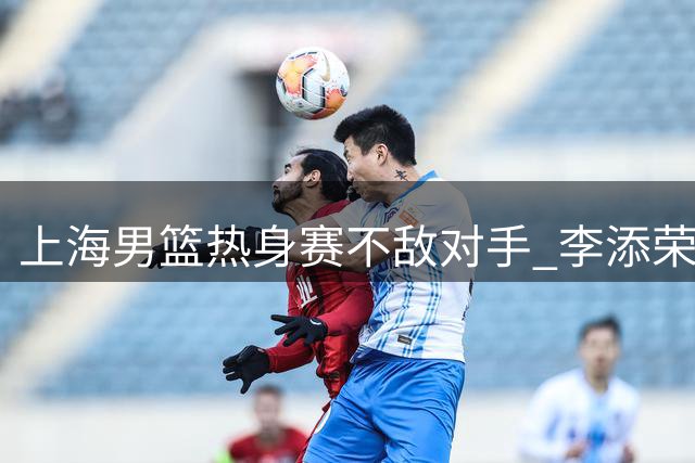 上海男篮热身赛不敌对手 李添荣偰李永炜合砍46分